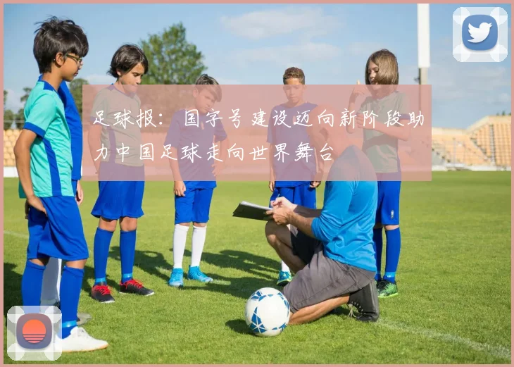足球报：国字号建设迈向新阶段助力中国足球走向世界舞台