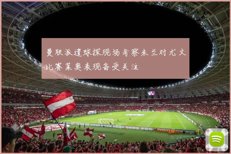 曼联派遣球探现场考察米兰对尤文比赛莱奥表现备受关注