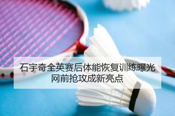 石宇奇全英赛后体能恢复训练曝光 网前抢攻成新亮点
